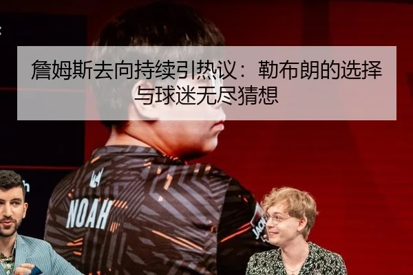詹姆斯去向持续引热议：勒布朗的选择与球迷无尽猜想